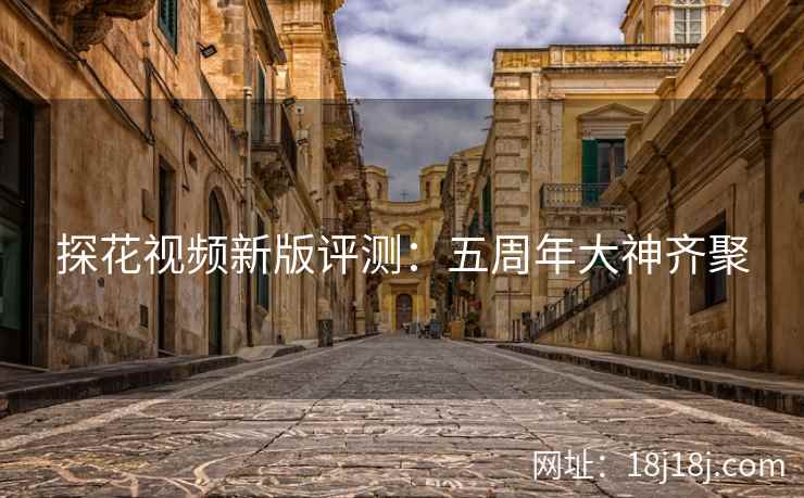探花视频新版评测:五周年大神齐聚 探花视频新版评测:五周年大神齐聚
