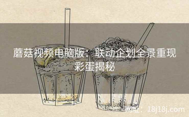 蘑菇视频电脑版:联动企划全景重现彩蛋揭秘 蘑菇视频电脑版:联动企划全景重现彩蛋揭秘