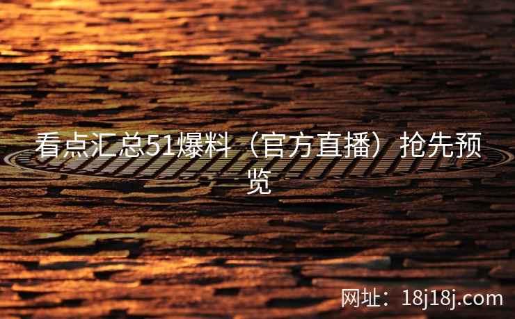 看点汇总51爆料（官方直播）抢先预览