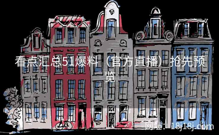 看点汇总51爆料（官方直播）抢先预览