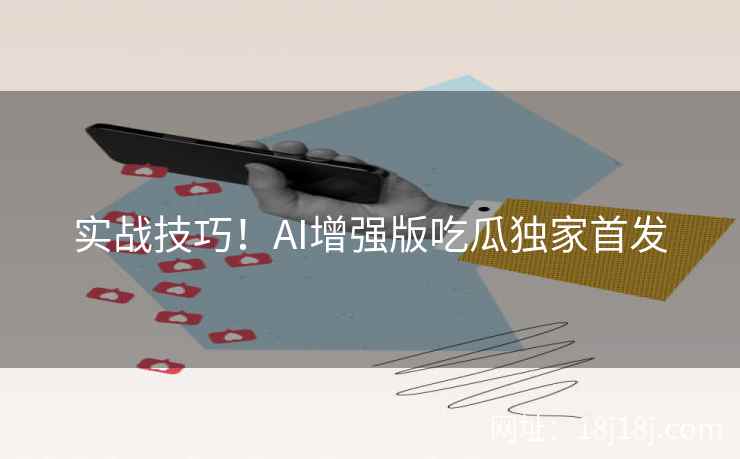 实战技巧!AI增强版吃瓜独家首发 实战技巧!AI增强版吃瓜独家首发