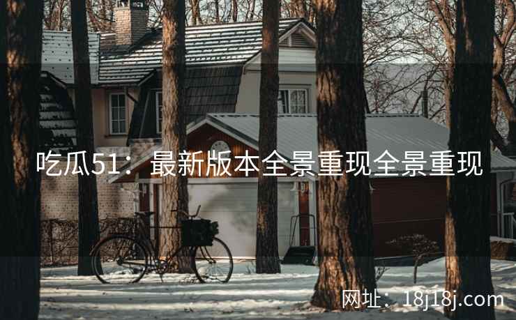 吃瓜51:最新版本全景重现全景重现 吃瓜51:最新版本全景重现全景重现