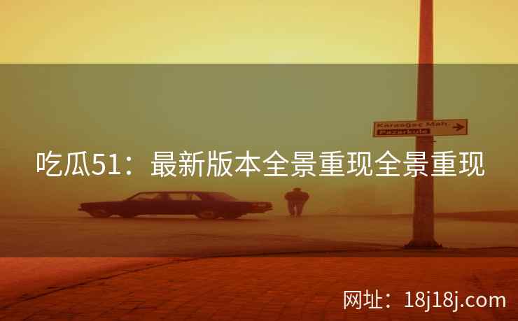 吃瓜51:最新版本全景重现全景重现 吃瓜51:最新版本全景重现全景重现