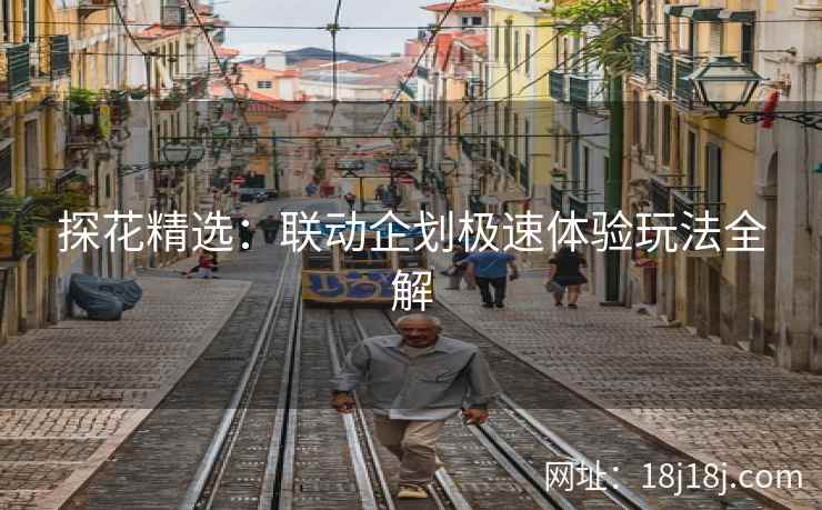 探花精选:联动企划极速体验玩法全解 探花精选:联动企划极速体验玩法全解