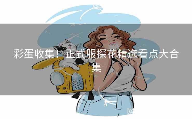 彩蛋收集！正式服探花精选看点大合集