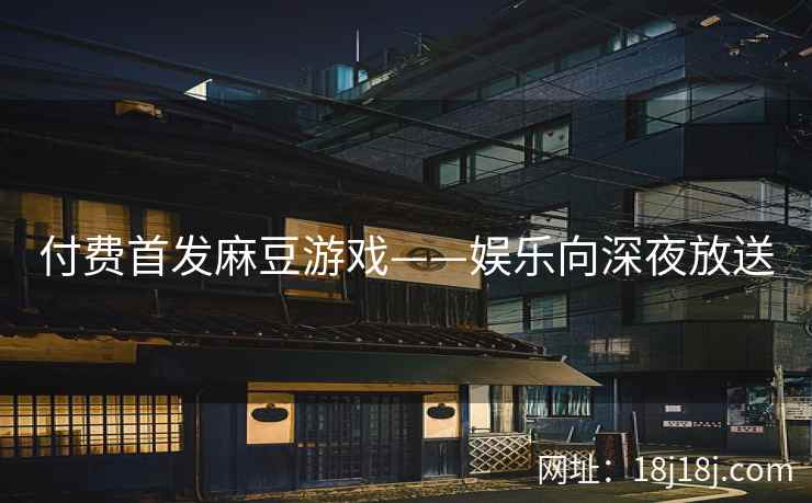 付费首发麻豆游戏——娱乐向深夜放送 付费首发麻豆游戏——娱乐向深夜放送