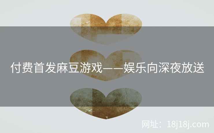 付费首发麻豆游戏——娱乐向深夜放送 付费首发麻豆游戏——娱乐向深夜放送