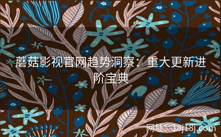 蘑菇影视官网趋势洞察:重大更新进阶宝典 蘑菇影视官网趋势洞察:重大更新进阶宝典