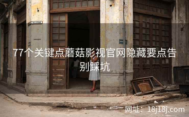 77个关键点蘑菇影视官网隐藏要点告别踩坑 77个关键点蘑菇影视官网隐藏要点告别踩坑