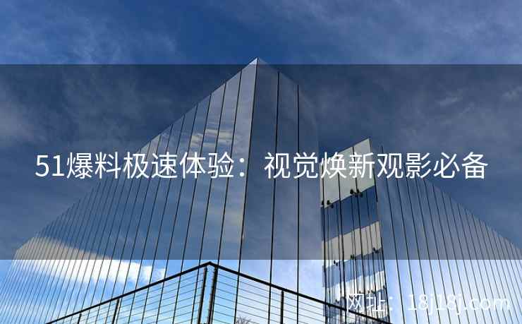 51爆料极速体验：视觉焕新观影必备