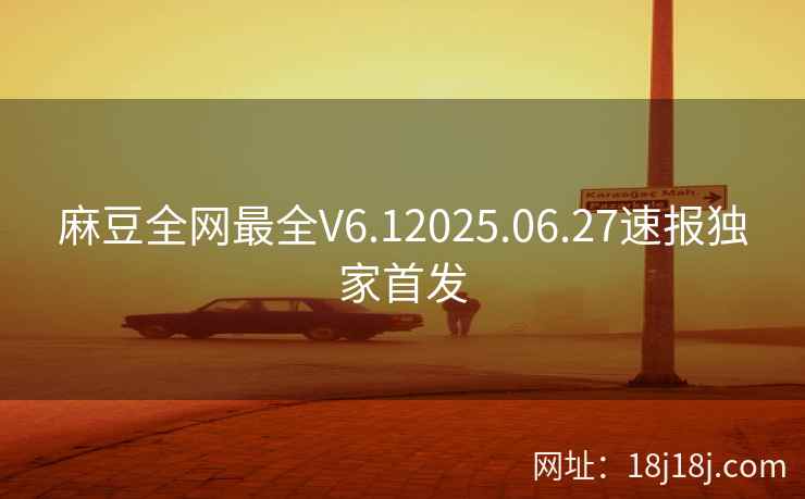 麻豆全网最全V6.12025.06.27速报独家首发