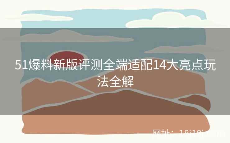 51爆料新版评测全端适配14大亮点玩法全解 51爆料新版评测全端适配14大亮点玩法全解