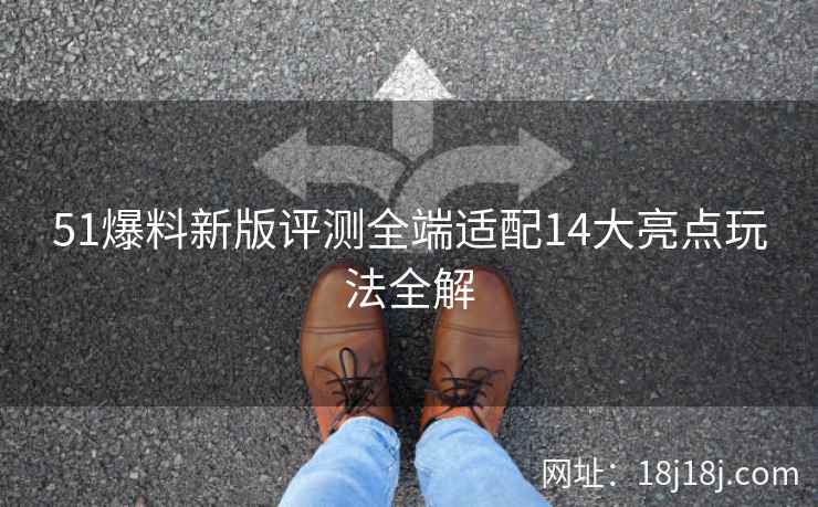 51爆料新版评测全端适配14大亮点玩法全解 51爆料新版评测全端适配14大亮点玩法全解