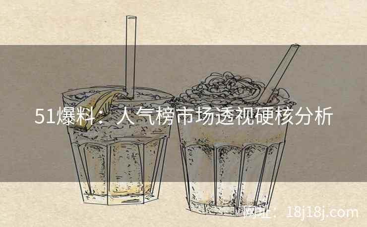 51爆料:人气榜市场透视硬核分析 51爆料:人气榜市场透视硬核分析