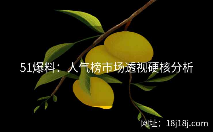 51爆料:人气榜市场透视硬核分析 51爆料:人气榜市场透视硬核分析