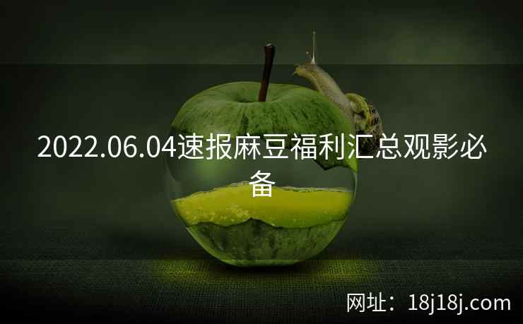2022.06.04速报麻豆福利汇总观影必备 2022.06.04速报麻豆福利汇总观影必备