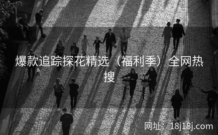 爆款追踪探花精选(福利季)全网热搜 爆款追踪探花精选(福利季)全网热搜