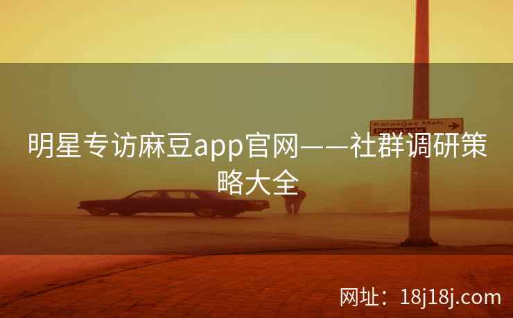 明星专访麻豆app官网——社群调研策略大全 明星专访麻豆app官网——社群调研策略大全