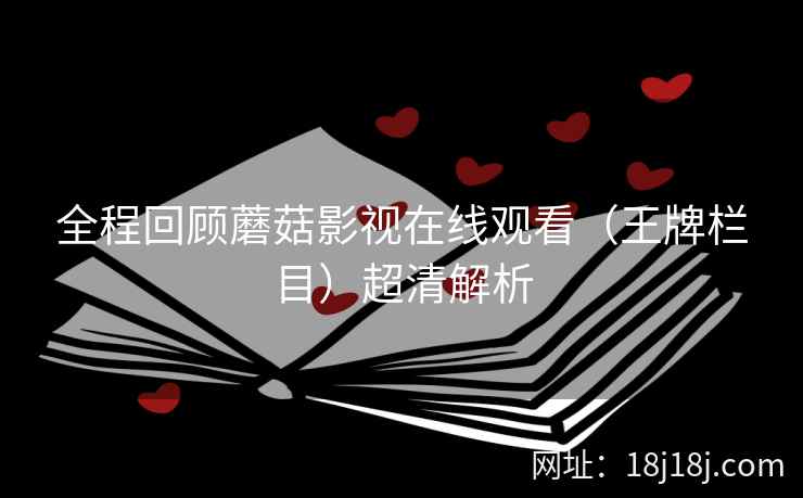 全程回顾蘑菇影视在线观看(王牌栏目)超清解析 全程回顾蘑菇影视在线观看(王牌栏目)超清解析