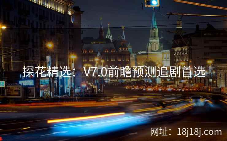 探花精选：V7.0前瞻预测追剧首选