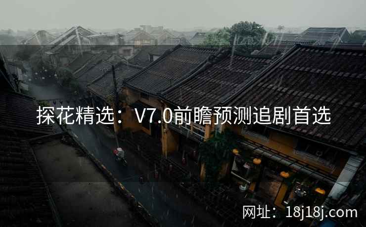 探花精选：V7.0前瞻预测追剧首选