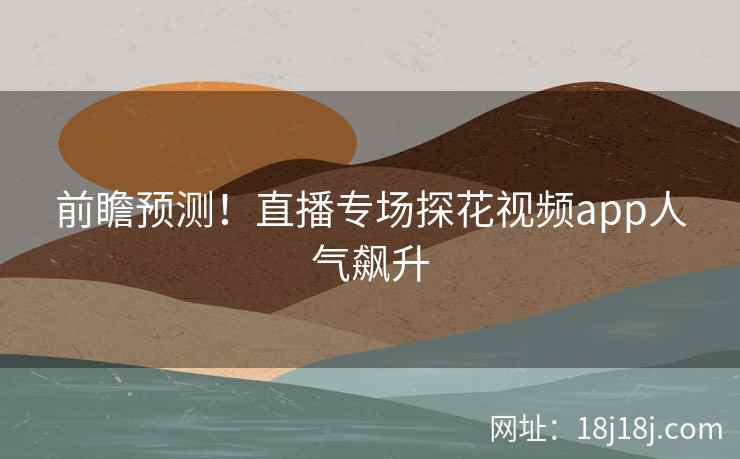 前瞻预测！直播专场探花视频app人气飙升