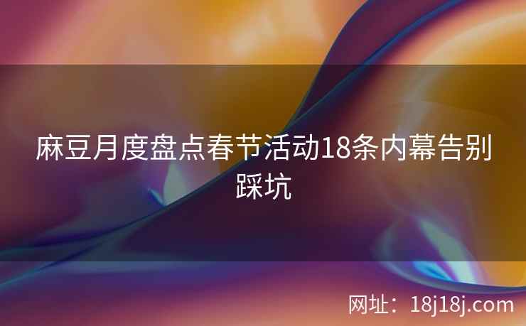 麻豆月度盘点春节活动18条内幕告别踩坑