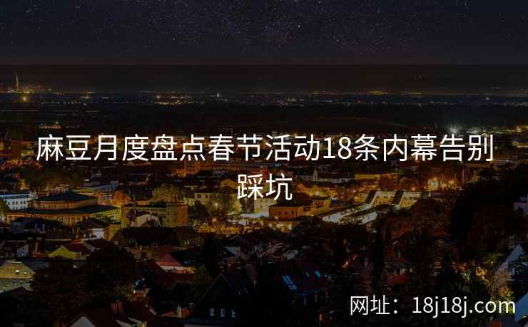 麻豆月度盘点春节活动18条内幕告别踩坑