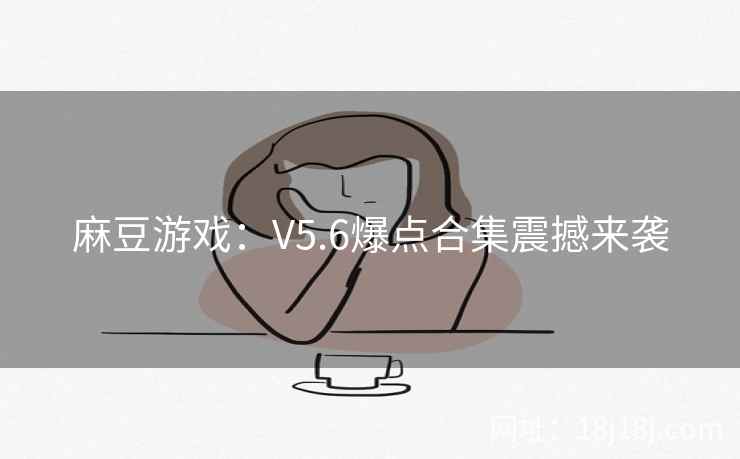 麻豆游戏：V5.6爆点合集震撼来袭