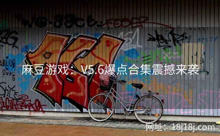 麻豆游戏：V5.6爆点合集震撼来袭