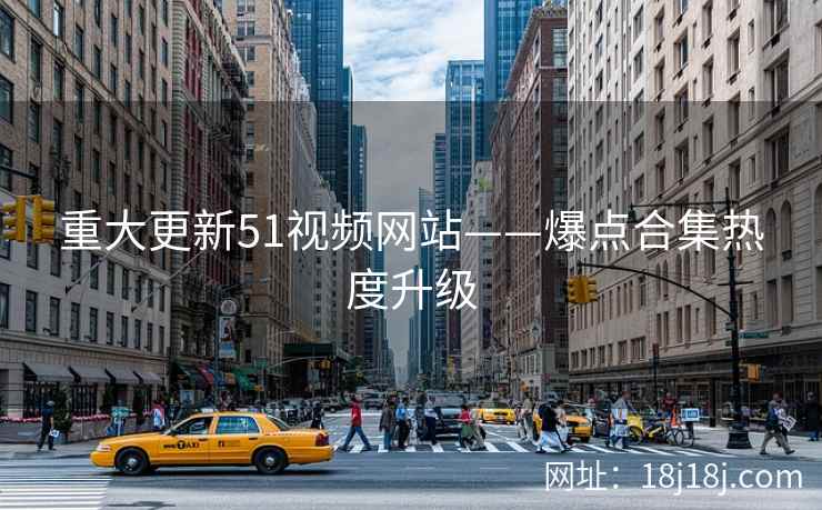 重大更新51视频网站——爆点合集热度升级 重大更新51视频网站——爆点合集热度升级