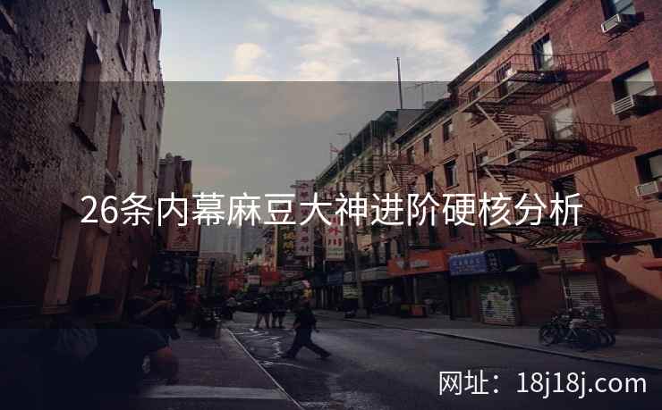 26条内幕麻豆大神进阶硬核分析 26条内幕麻豆大神进阶硬核分析