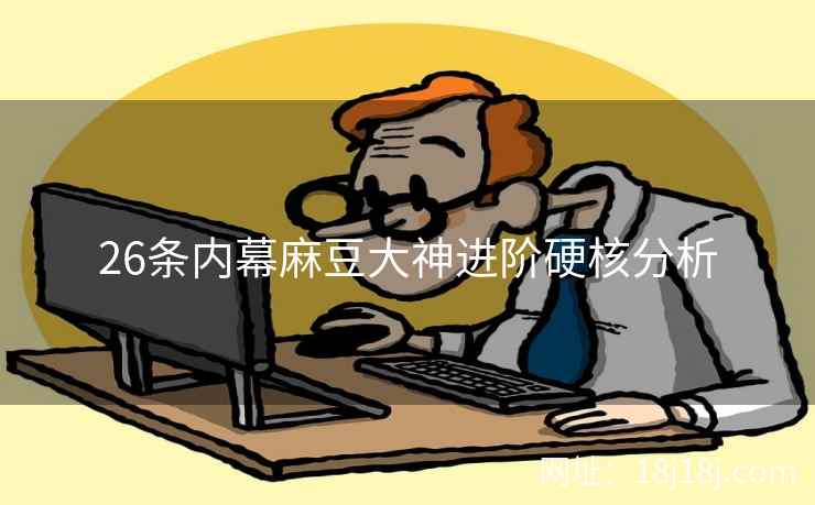 26条内幕麻豆大神进阶硬核分析 26条内幕麻豆大神进阶硬核分析