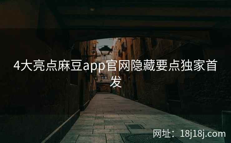 4大亮点麻豆app官网隐藏要点独家首发 4大亮点麻豆app官网隐藏要点独家首发