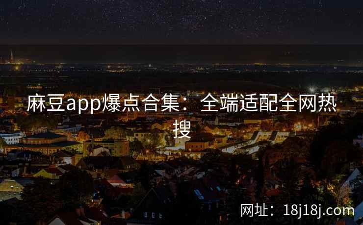 麻豆app爆点合集:全端适配全网热搜 麻豆app爆点合集:全端适配全网热搜