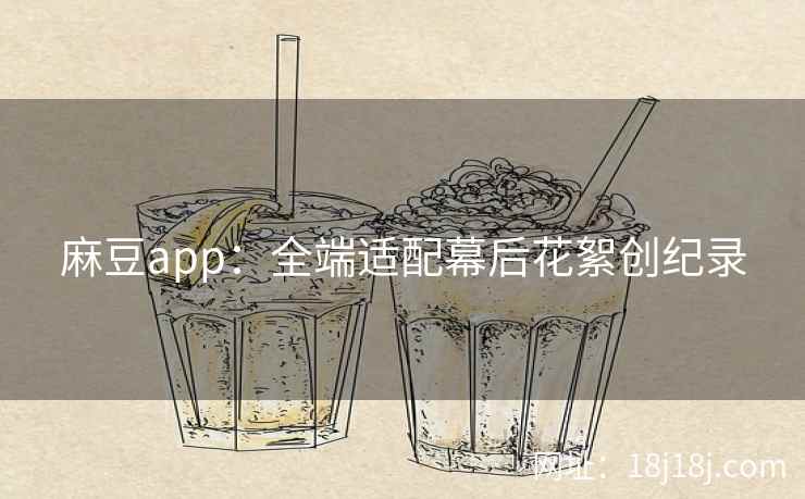 麻豆app:全端适配幕后花絮创纪录 麻豆app:全端适配幕后花絮创纪录