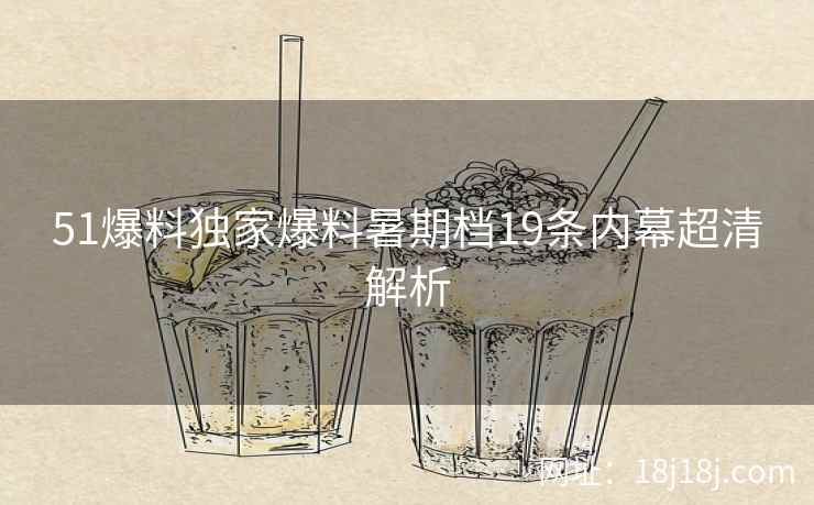 51爆料独家爆料暑期档19条内幕超清解析