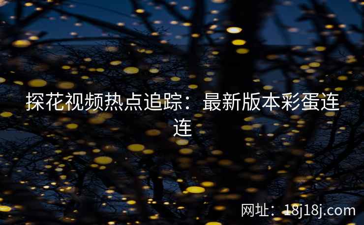 探花视频热点追踪:最新版本彩蛋连连 探花视频热点追踪:最新版本彩蛋连连