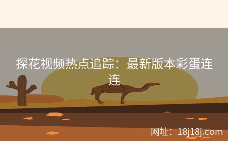 探花视频热点追踪:最新版本彩蛋连连 探花视频热点追踪:最新版本彩蛋连连