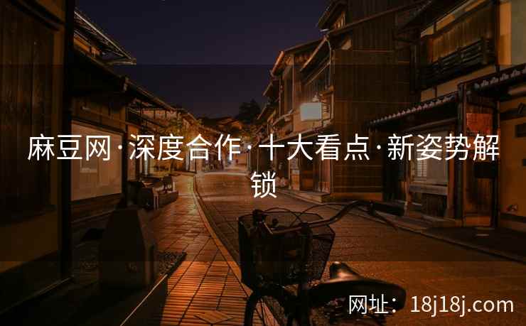 麻豆网·深度合作·十大看点·新姿势解锁 麻豆网·深度合作·十大看点·新姿势解锁