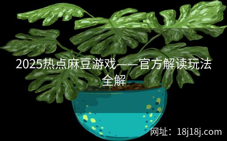 2025热点麻豆游戏——官方解读玩法全解