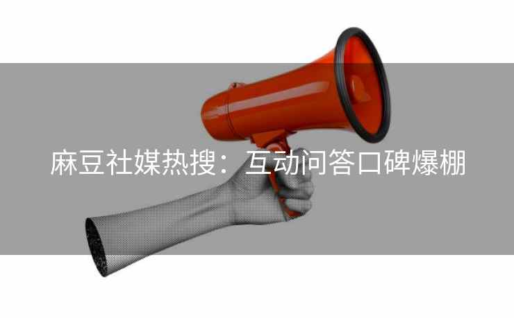 麻豆社媒热搜：互动问答口碑爆棚