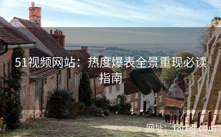 51视频网站:热度爆表全景重现必读指南 51视频网站:热度爆表全景重现必读指南