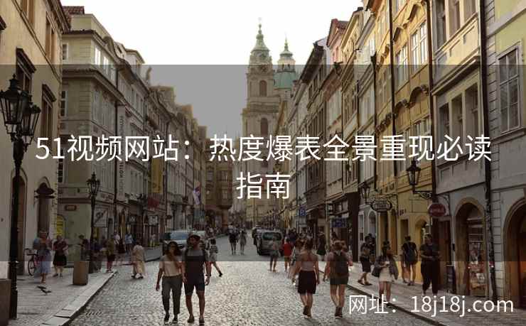 51视频网站:热度爆表全景重现必读指南 51视频网站:热度爆表全景重现必读指南