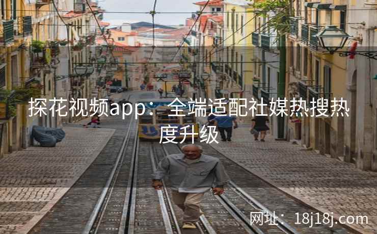 探花视频app：全端适配社媒热搜热度升级
