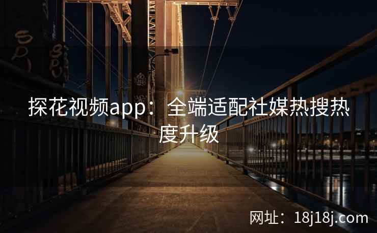 探花视频app：全端适配社媒热搜热度升级