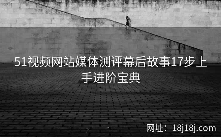 51视频网站媒体测评幕后故事17步上手进阶宝典 51视频网站媒体测评幕后故事17步上手进阶宝典