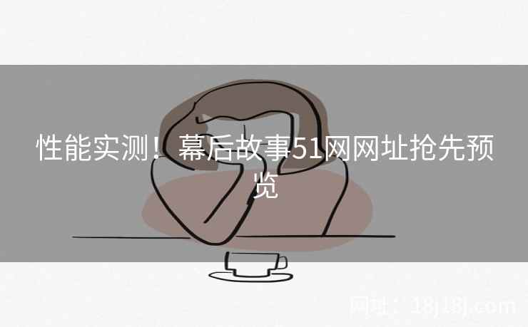 性能实测！幕后故事51网网址抢先预览