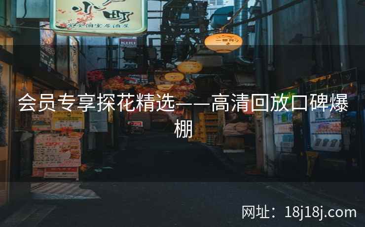 会员专享探花精选——高清回放口碑爆棚 会员专享探花精选——高清回放口碑爆棚