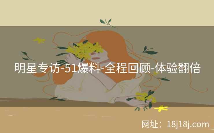 明星专访-51爆料-全程回顾-体验翻倍 明星专访-51爆料-全程回顾-体验翻倍